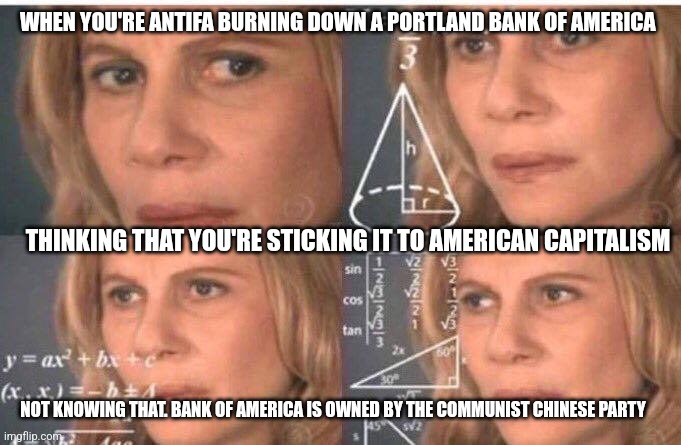 Math lady/Confused lady | WHEN YOU'RE ANTIFA BURNING DOWN A PORTLAND BANK OF AMERICA; THINKING THAT YOU'RE STICKING IT TO AMERICAN CAPITALISM; NOT KNOWING THAT. BANK OF AMERICA IS OWNED BY THE COMMUNIST CHINESE PARTY | image tagged in math lady/confused lady | made w/ Imgflip meme maker
