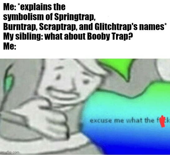 Excuse me wtf blank template | Me: *explains the symbolism of Springtrap, Burntrap, Scraptrap, and Glitchtrap's names*
My sibling: what about Booby Trap?
Me: | image tagged in excuse me wtf blank template | made w/ Imgflip meme maker