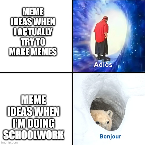 Don't you just hate it- | MEME IDEAS WHEN I ACTUALLY TRY TO MAKE MEMES; MEME IDEAS WHEN I'M DOING SCHOOLWORK | image tagged in adios bonjour | made w/ Imgflip meme maker