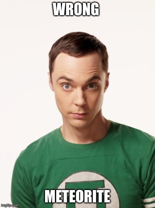 Sheldon Cooper | WRONG METEORITE | image tagged in sheldon cooper | made w/ Imgflip meme maker