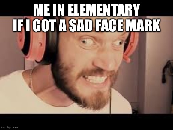 Facts | ME IN ELEMENTARY IF I GOT A SAD FACE MARK | image tagged in pewdiepie has a mental breakdown | made w/ Imgflip meme maker