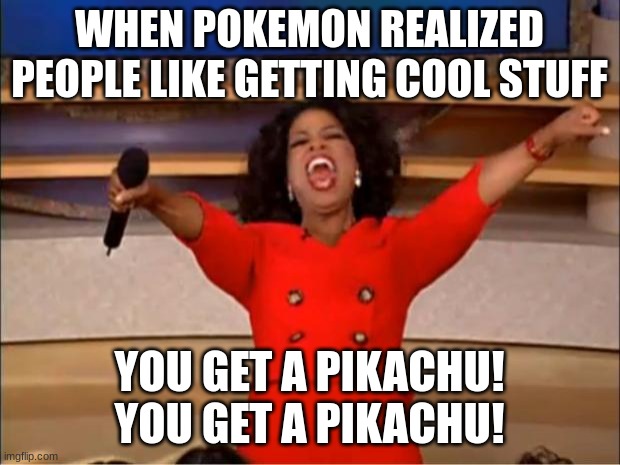 Pokemon Giving | WHEN POKEMON REALIZED PEOPLE LIKE GETTING COOL STUFF; YOU GET A PIKACHU! YOU GET A PIKACHU! | image tagged in memes,oprah you get a | made w/ Imgflip meme maker