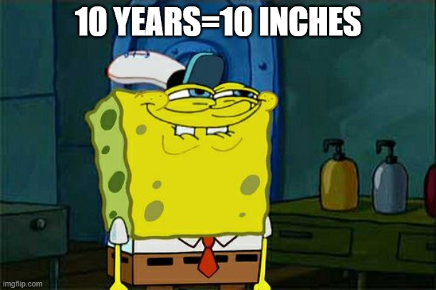 please i think somethings wrong with me | 10 YEARS=10 INCHES | image tagged in memes,don't you squidward | made w/ Imgflip meme maker