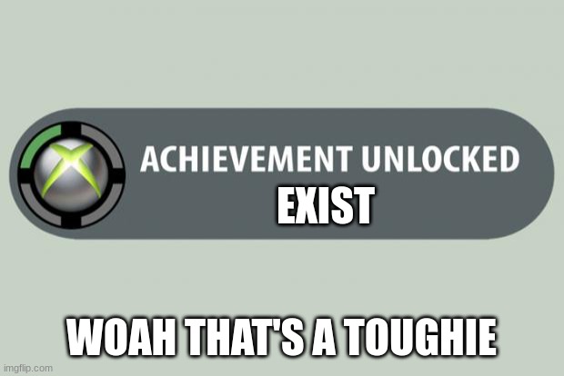 achievement unlocked | EXIST; WOAH THAT'S A TOUGHIE | image tagged in achievement unlocked | made w/ Imgflip meme maker