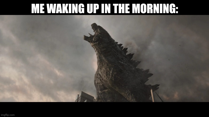 Here's this meme before I go to bed | ME WAKING UP IN THE MORNING: | image tagged in godzilla roar | made w/ Imgflip meme maker