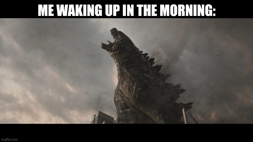 Here's this meme before I go to bed | ME WAKING UP IN THE MORNING: | image tagged in godzilla roar,godzilla,kaiju,morning | made w/ Imgflip meme maker