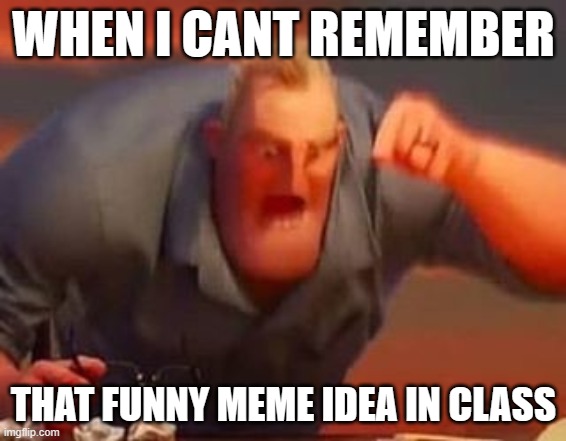 Mr incredible mad | WHEN I CANT REMEMBER; THAT FUNNY MEME IDEA IN CLASS | image tagged in mr incredible mad | made w/ Imgflip meme maker