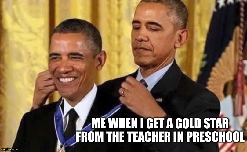 obama medal | ME WHEN I GET A GOLD STAR FROM THE TEACHER IN PRESCHOOL | image tagged in obama medal | made w/ Imgflip meme maker