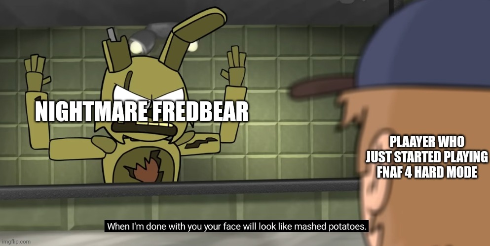Ok | NIGHTMARE FREDBEAR; PLAAYER WHO JUST STARTED PLAYING FNAF 4 HARD MODE | image tagged in when i'm done with you your face will look like mashed potatoes | made w/ Imgflip meme maker