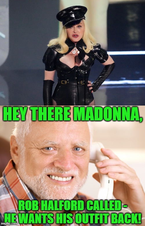 Not a creative bone in her body. Lots of other kinds of bones, but no creative ones. | HEY THERE MADONNA, ROB HALFORD CALLED - HE WANTS HIS OUTFIT BACK! | image tagged in hide the pain harold phone,madonna,rob halford | made w/ Imgflip meme maker
