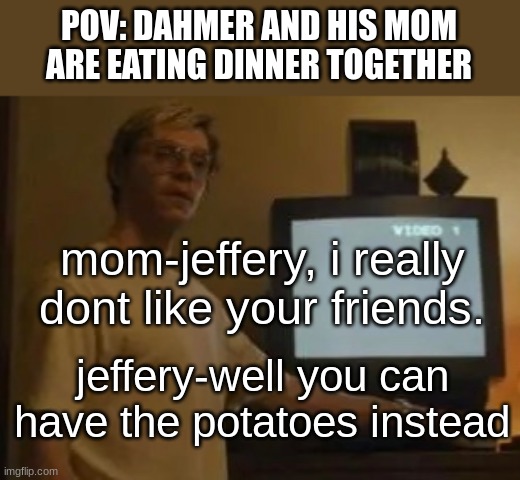dinner with the dahmers | POV: DAHMER AND HIS MOM ARE EATING DINNER TOGETHER; mom-jeffery, i really dont like your friends. jeffery-well you can have the potatoes instead | image tagged in jeffery dahmer | made w/ Imgflip meme maker
