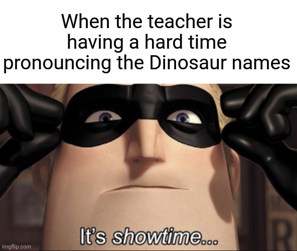 It's showtime | When the teacher is having a hard time pronouncing the Dinosaur names | image tagged in it's showtime | made w/ Imgflip meme maker