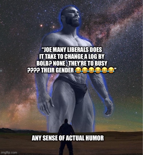 omega chad | “JOE MANY LIBERALS DOES IT TAKE TO CHANGE A LOG BY BOLB? NONE , THEY’RE TO BUSY ???? THEIR GENDER 😂😂😂😂😂😂”; ANY SENSE OF ACTUAL HUMOR | image tagged in omega chad | made w/ Imgflip meme maker