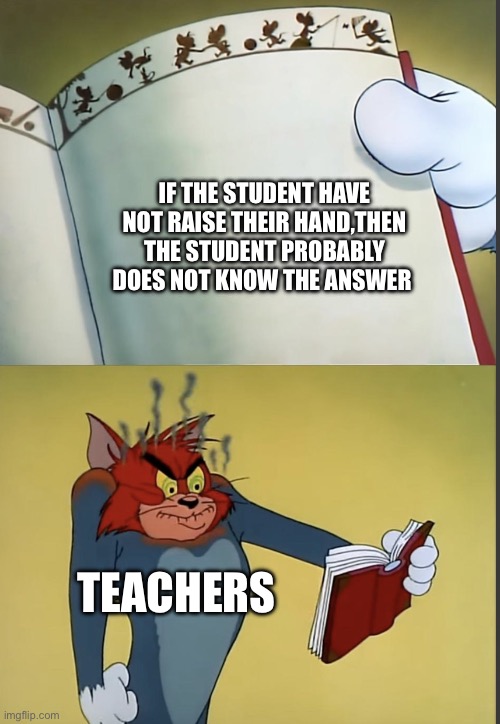 Tom gets mad at a book | IF THE STUDENT HAVE NOT RAISE THEIR HAND,THEN THE STUDENT PROBABLY DOES NOT KNOW THE ANSWER; TEACHERS | image tagged in tom gets mad at a book | made w/ Imgflip meme maker