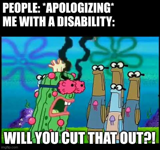 Good example to hate nice people | PEOPLE: *APOLOGIZING*
ME WITH A DISABILITY:; WILL YOU CUT THAT OUT?! | image tagged in spongebob | made w/ Imgflip meme maker