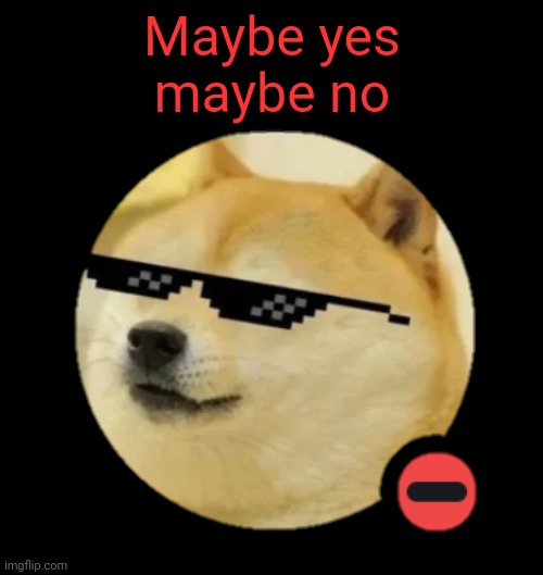 Maybe yes
maybe no | made w/ Imgflip meme maker