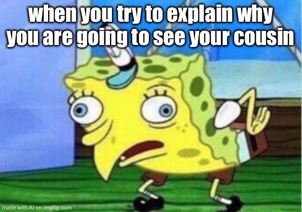 Mocking Spongebob | when you try to explain why you are going to see your cousin | image tagged in memes,mocking spongebob | made w/ Imgflip meme maker