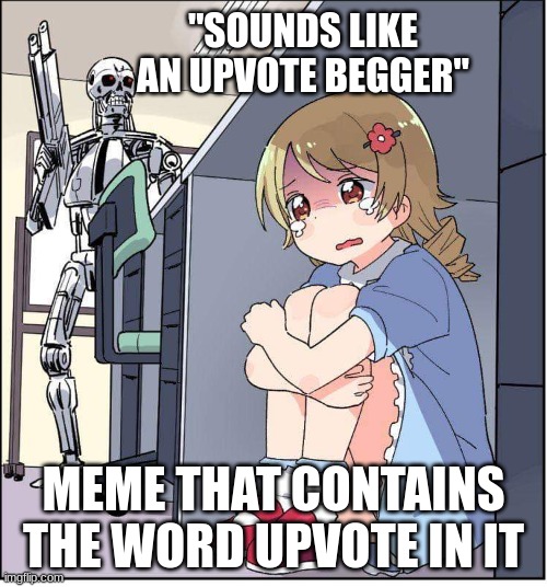 rip | "SOUNDS LIKE AN UPVOTE BEGGER"; MEME THAT CONTAINS THE WORD UPVOTE IN IT | image tagged in robot anime girl hiding animinator,memes | made w/ Imgflip meme maker