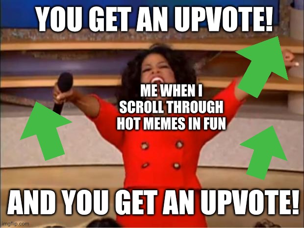 And You Get An Upvote! | YOU GET AN UPVOTE! ME WHEN I SCROLL THROUGH HOT MEMES IN FUN; AND YOU GET AN UPVOTE! | image tagged in memes,oprah you get a,imgflip,upvotes,upvote,imgflip humor | made w/ Imgflip meme maker
