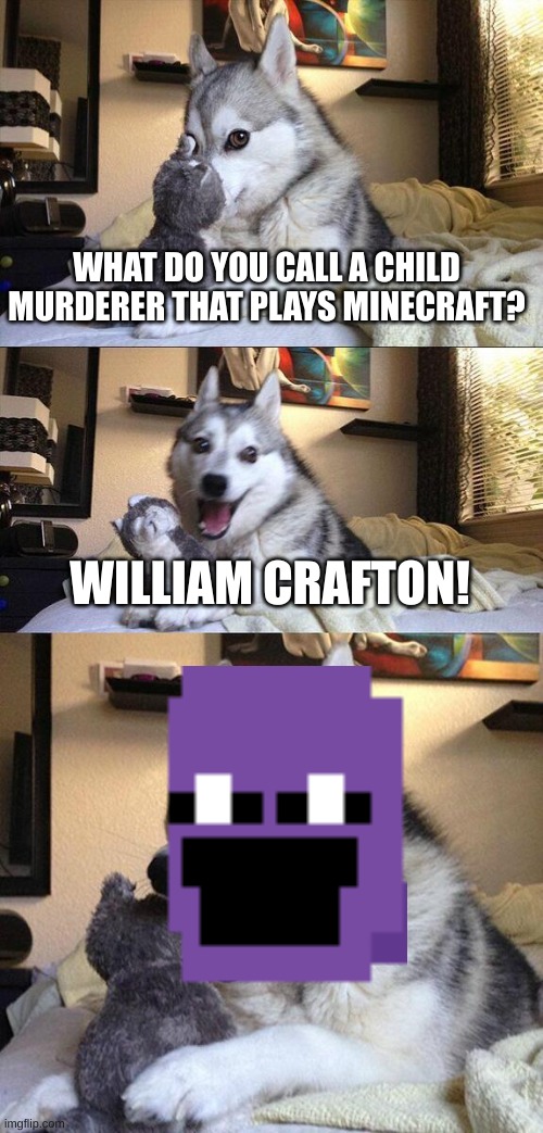 haha | WHAT DO YOU CALL A CHILD MURDERER THAT PLAYS MINECRAFT? WILLIAM CRAFTON! | image tagged in memes,bad pun dog | made w/ Imgflip meme maker