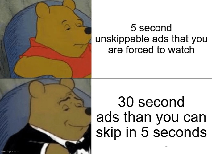 Tuxedo Winnie The Pooh Meme | 5 second unskippable ads that you are forced to watch; 30 second ads than you can skip in 5 seconds | image tagged in memes,tuxedo winnie the pooh | made w/ Imgflip meme maker