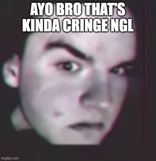 Ayo bro? | AYO BRO THAT'S KINDA CRINGE NGL | image tagged in ayo bro | made w/ Imgflip meme maker