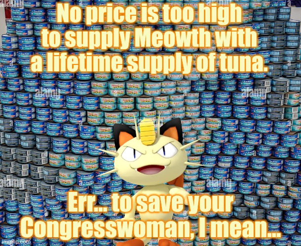 Remember to vote on meowth's new bill. It's headed to the president tonight. | No price is too high to supply Meowth with a lifetime supply of tuna. Err... to save your Congresswoman, I mean... | image tagged in meowth,team rocket,no that one skin head cant vote,everyone else must vote | made w/ Imgflip meme maker