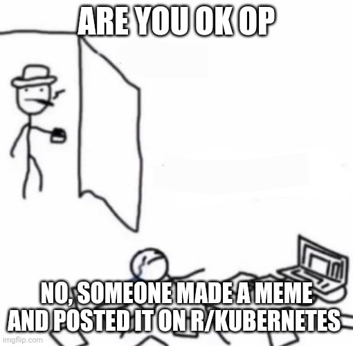 Are u OK? | ARE YOU OK OP; NO, SOMEONE MADE A MEME AND POSTED IT ON R/KUBERNETES | image tagged in are u ok | made w/ Imgflip meme maker