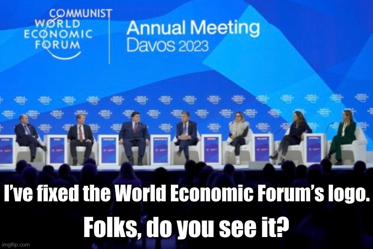 2023: Communist World Economic Forum & a bunch of Democrats! | I’ve fixed the World Economic Forum’s logo. Folks, do you see it? | image tagged in communists,communism,globalism,tyranny,democrat party,enemies | made w/ Imgflip meme maker
