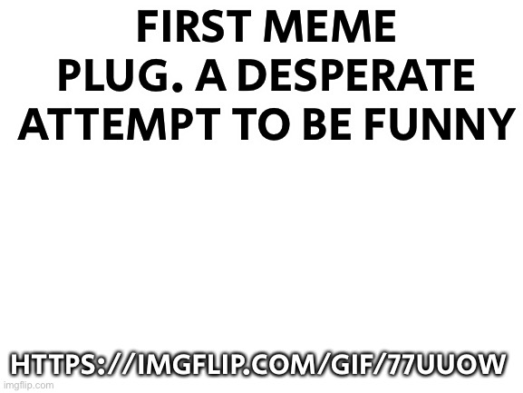 Link in comments | FIRST MEME PLUG. A DESPERATE ATTEMPT TO BE FUNNY; HTTPS://IMGFLIP.COM/GIF/77UUOW | image tagged in blank white template | made w/ Imgflip meme maker
