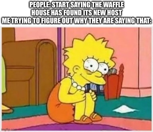 Stressed Liss | PEOPLE: START SAYING THE WAFFLE HOUSE HAS FOUND ITS NEW HOST
ME TRYING TO FIGURE OUT WHY THEY ARE SAYING THAT: | image tagged in stressed liss | made w/ Imgflip meme maker