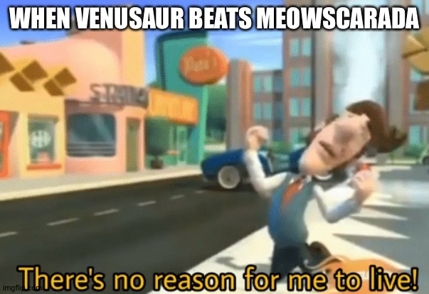 There's no reason for me to live | WHEN VENUSAUR BEATS MEOWSCARADA | image tagged in there's no reason for me to live | made w/ Imgflip meme maker