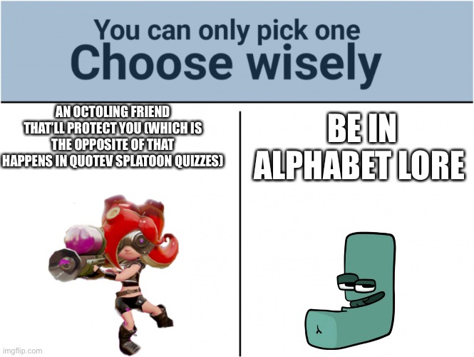 you can pick only one choose wisely | BE IN ALPHABET LORE; AN OCTOLING FRIEND THAT’LL PROTECT YOU (WHICH IS THE OPPOSITE OF THAT HAPPENS IN QUOTEV SPLATOON QUIZZES) | image tagged in you can pick only one choose wisely | made w/ Imgflip meme maker