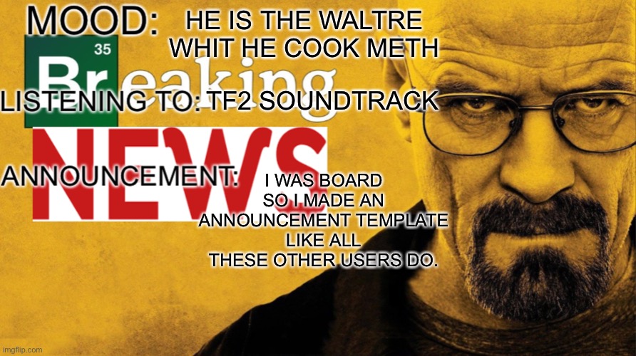 A_funny_fella announcement template | HE IS THE WALTRE WHIT HE COOK METH; TF2 SOUNDTRACK; I WAS BOARD SO I MADE AN ANNOUNCEMENT TEMPLATE LIKE ALL THESE OTHER USERS DO. | image tagged in a_funny_fella announcement template | made w/ Imgflip meme maker