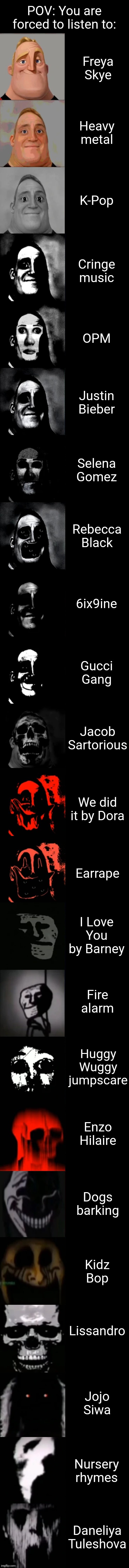 Mr. Incredible Becoming Uncanny: You are forced to listen | POV: You are forced to listen to:; Freya Skye; Heavy metal; K-Pop; Cringe music; OPM; Justin Bieber; Selena Gomez; Rebecca Black; 6ix9ine; Gucci Gang; Jacob Sartorious; We did it by Dora; Earrape; I Love You by Barney; Fire alarm; Huggy Wuggy jumpscare; Enzo Hilaire; Dogs barking; Kidz Bop; Lissandro; Jojo Siwa; Nursery rhymes; Daneliya Tuleshova | image tagged in mr incredible becoming uncanny extended hd,memes,daneliya tuleshova sucks,nursery rhymes | made w/ Imgflip meme maker