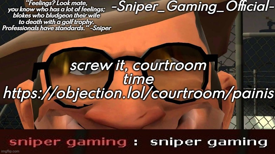 https://objection.lol/courtroom/painis | screw it, courtroom time
https://objection.lol/courtroom/painis | image tagged in sniper gaming temp | made w/ Imgflip meme maker