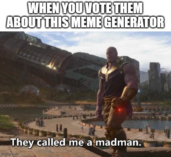 Why are you voting it? | WHEN YOU VOTE THEM ABOUT THIS MEME GENERATOR | image tagged in thanos they called me a madman,memes | made w/ Imgflip meme maker