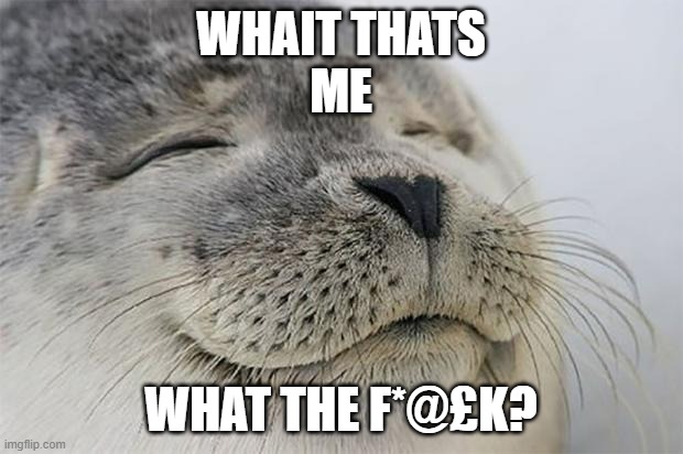 Satisfied Seal | WHAIT THATS
ME; WHAT THE F*@£K? | image tagged in memes,satisfied seal | made w/ Imgflip meme maker