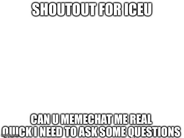 SHOUTOUT FOR ICEU; CAN U MEMECHAT ME REAL QUICK I NEED TO ASK SOME QUESTIONS | made w/ Imgflip meme maker