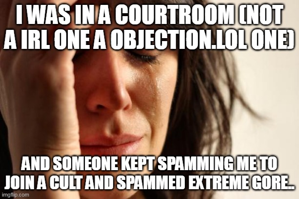 i have lost faith in humanity and i am very traumatized rn | I WAS IN A COURTROOM (NOT A IRL ONE A OBJECTION.LOL ONE); AND SOMEONE KEPT SPAMMING ME TO JOIN A CULT AND SPAMMED EXTREME GORE.. | image tagged in memes,first world problems | made w/ Imgflip meme maker