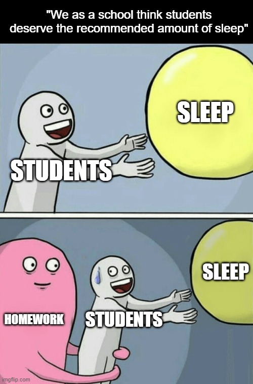 why did this happen to me, ive made my mistakes | "We as a school think students deserve the recommended amount of sleep"; SLEEP; STUDENTS; SLEEP; HOMEWORK; STUDENTS | image tagged in memes,running away balloon,school,sleep,dark mode | made w/ Imgflip meme maker