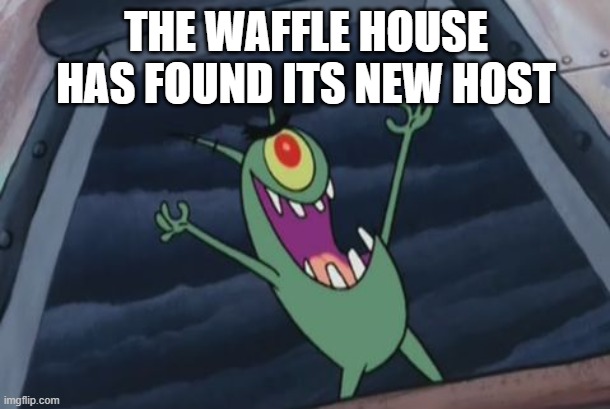Plankton evil laugh | THE WAFFLE HOUSE HAS FOUND ITS NEW HOST | image tagged in plankton evil laugh | made w/ Imgflip meme maker