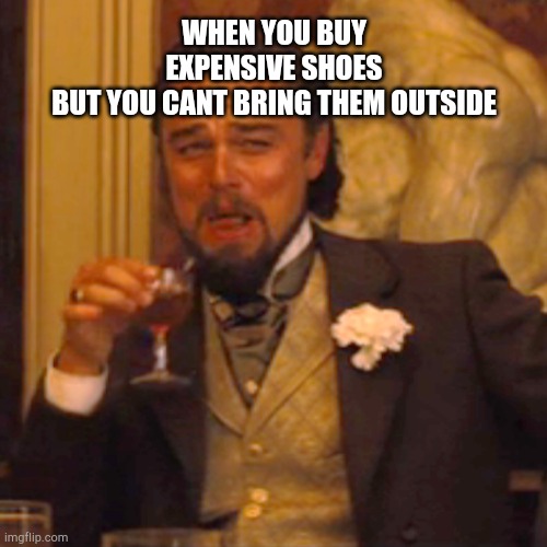 Laughing Leo Meme | WHEN YOU BUY EXPENSIVE SHOES BUT YOU CANT BRING THEM OUTSIDE | image tagged in memes,laughing leo | made w/ Imgflip meme maker