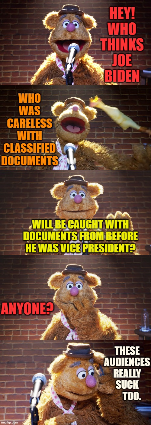 Here We Go Again | HEY! WHO THINKS JOE BIDEN; WHO WAS CARELESS WITH CLASSIFIED DOCUMENTS; WILL BE CAUGHT WITH DOCUMENTS FROM BEFORE HE WAS VICE PRESIDENT? ANYONE? THESE AUDIENCES REALLY SUCK      TOO. | image tagged in memes,politics,joe biden,classified,before,vice president | made w/ Imgflip meme maker