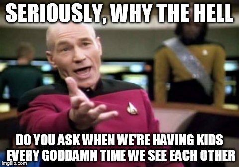 Picard Wtf | SERIOUSLY, WHY THE HELL DO YOU ASK WHEN WE'RE HAVING KIDS EVERY GODDAMN TIME WE SEE EACH OTHER | image tagged in memes,picard wtf,AdviceAnimals | made w/ Imgflip meme maker