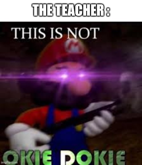 This is not okie dokie | THE TEACHER : | image tagged in this is not okie dokie | made w/ Imgflip meme maker