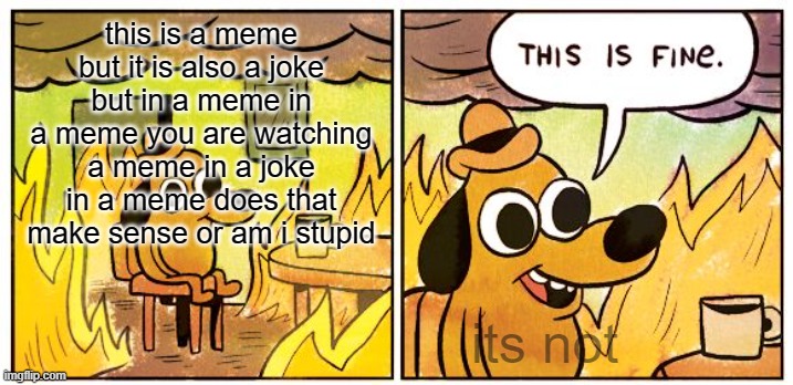 This Is Fine | this is a meme but it is also a joke but in a meme in a meme you are watching a meme in a joke in a meme does that make sense or am i stupid; its not | image tagged in memes,this is fine | made w/ Imgflip meme maker