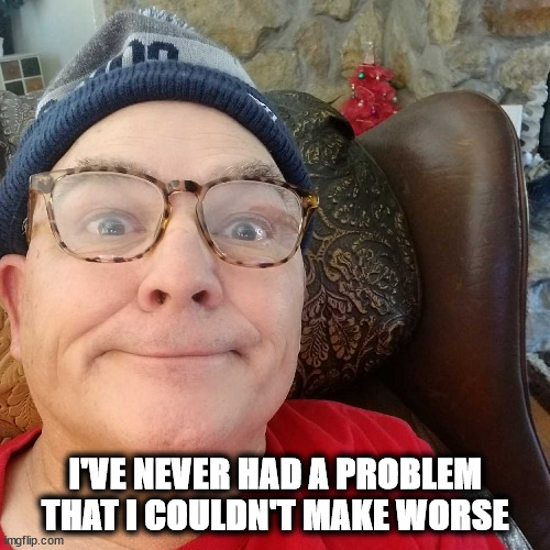 Durl Earl | I'VE NEVER HAD A PROBLEM THAT I COULDN'T MAKE WORSE | image tagged in durl earl | made w/ Imgflip meme maker