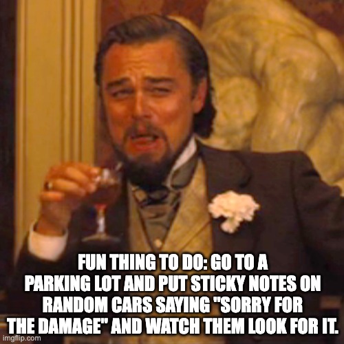 Dad Joke Humor | FUN THING TO DO: GO TO A PARKING LOT AND PUT STICKY NOTES ON RANDOM CARS SAYING "SORRY FOR THE DAMAGE" AND WATCH THEM LOOK FOR IT. | image tagged in memes,laughing leo | made w/ Imgflip meme maker