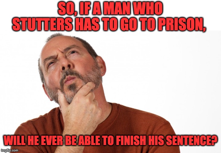 Hmm | SO, IF A MAN WHO STUTTERS HAS TO GO TO PRISON, WILL HE EVER BE ABLE TO FINISH HIS SENTENCE? | image tagged in hmmm | made w/ Imgflip meme maker